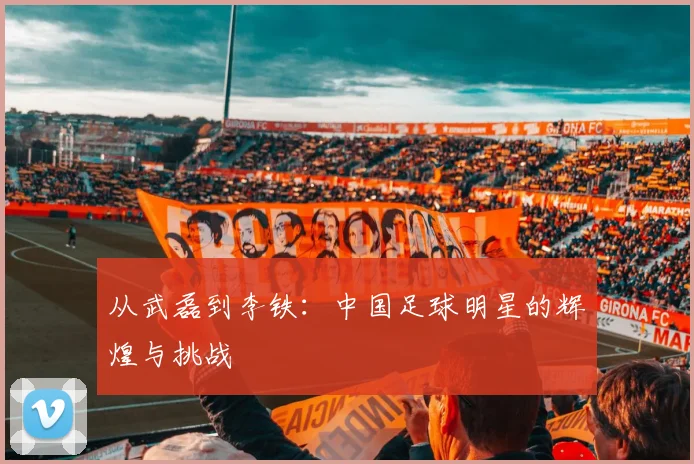 从武磊到李铁:中国足球明星的辉煌与挑战