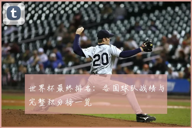 世界杯最终排名:各国球队战绩与完整积分榜一览