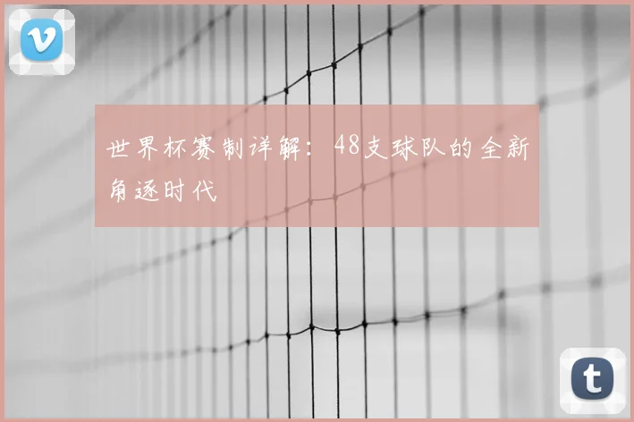 世界杯赛制详解：48支球队的全新角逐时代