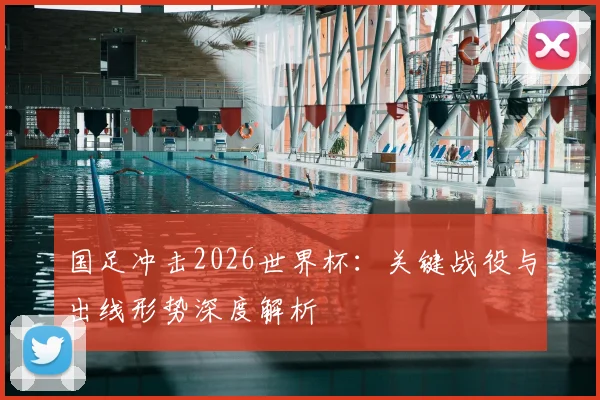 国足冲击2026世界杯:关键战役与出线形势深度解析