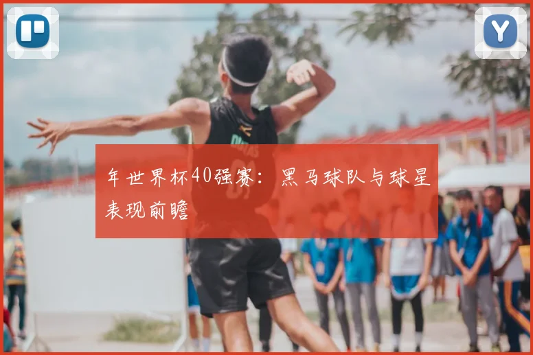 年世界杯40强赛:黑马球队与球星表现前瞻