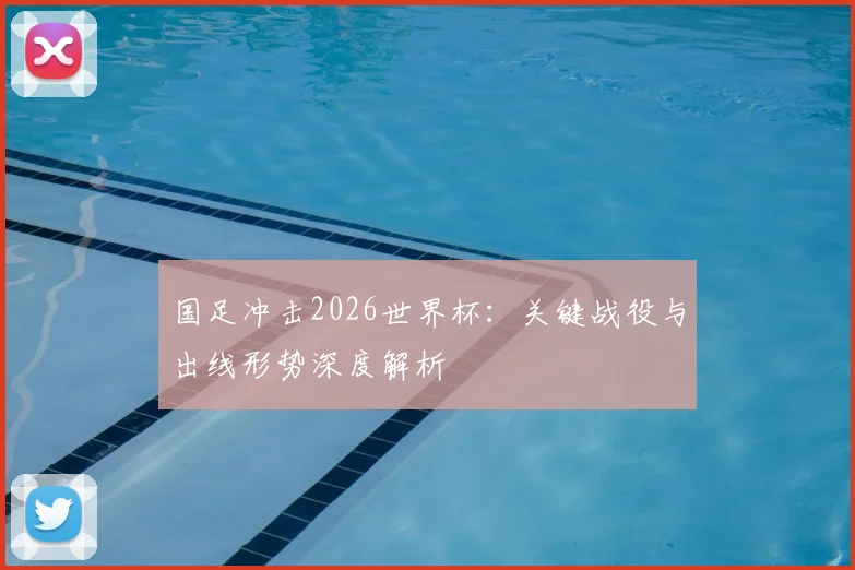 国足冲击2026世界杯:关键战役与出线形势深度解析
