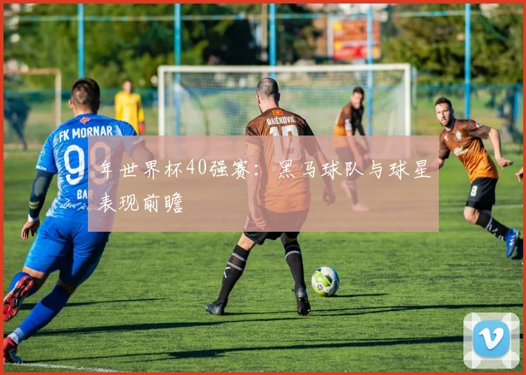 年世界杯40强赛:黑马球队与球星表现前瞻