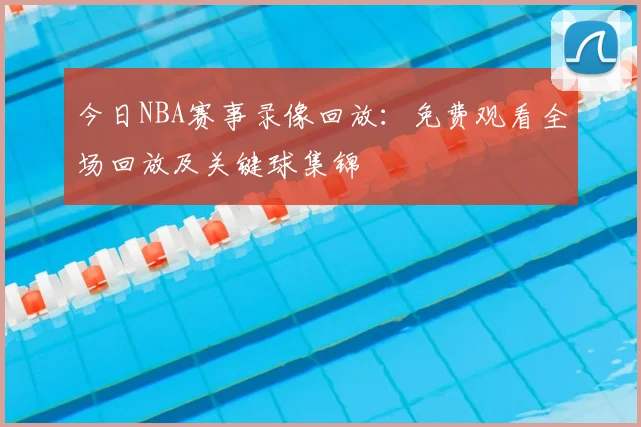 今日NBA赛事录像回放：免费观看全场回放及关键球集锦