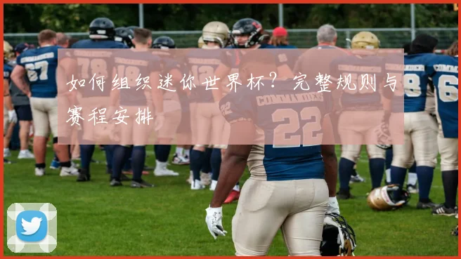 如何组织迷你世界杯？完整规则与赛程安排